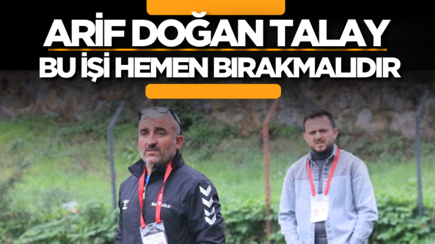 Arif Doğan Talay bu işi hemen bırakmalıdır