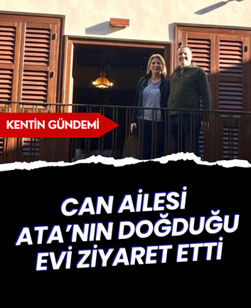 Can ailesi Ata’nın doğduğu evi ziyaret etti