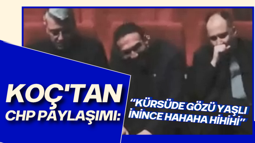Koç'tan, CHP paylaşımı: “Kürsüde gözü yaşlı, inince hahaha hihihi”