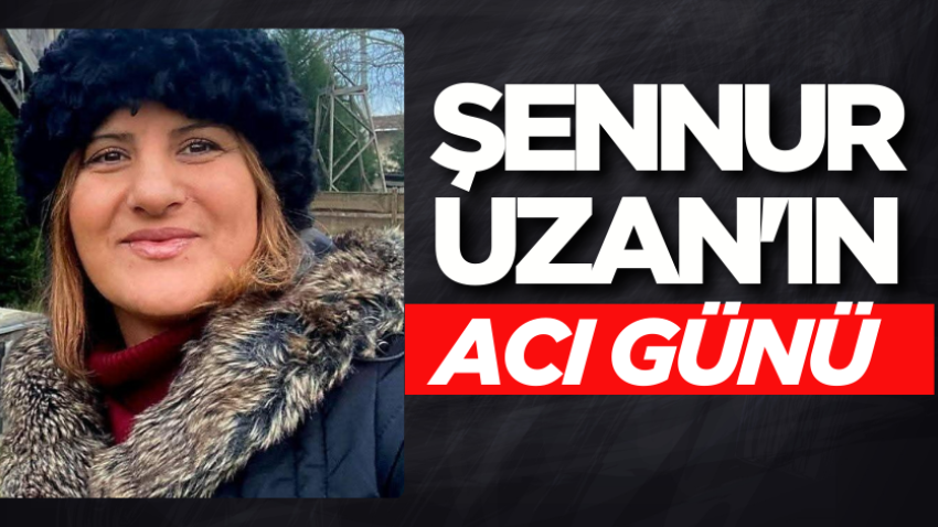 Şennur Uzan'ın acı günü 