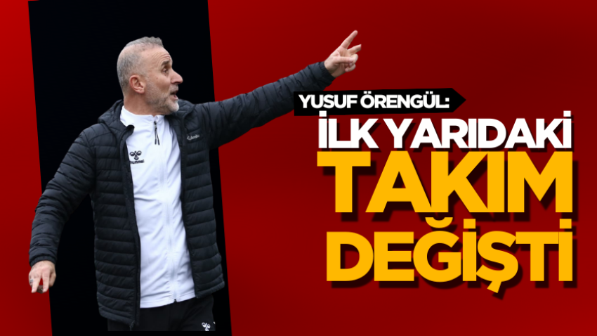 Yusuf Örengül: İlk yarıdaki takım değişti