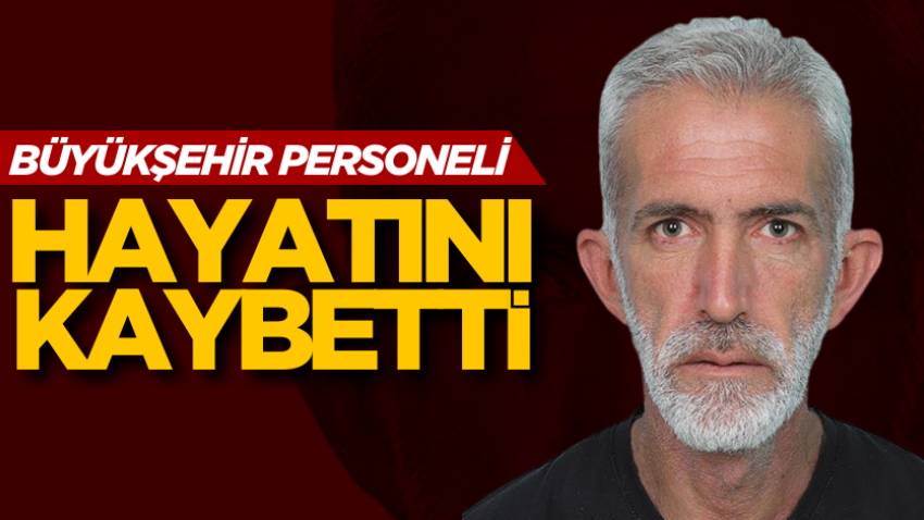 Büyükşehir personeli hayatını kaybetti