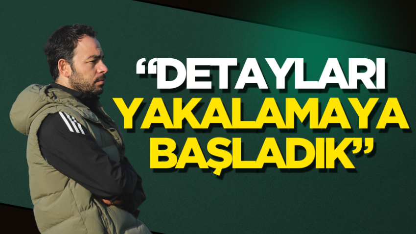 “Detayları yakalamaya başladık”