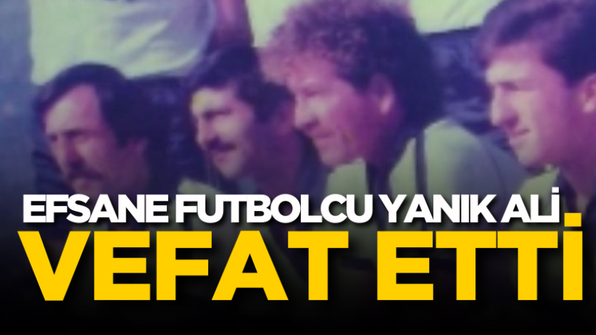 Efsane futbolcu Yanık Ali vefat etti 