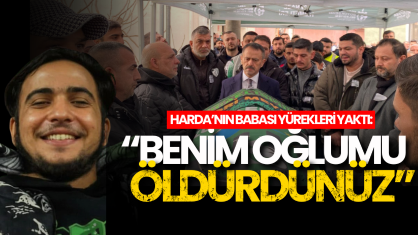 Harda’nın babası yürekleri yaktı: “Benim oğlumu öldürdünüz” 