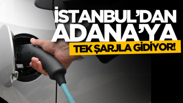 İstanbul’dan Adana’ya tek şarjla gidiyor!