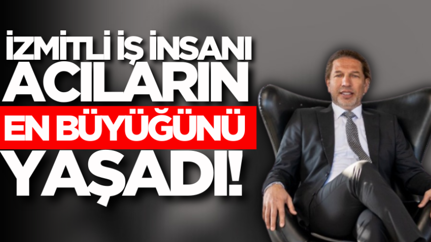 İzmitli iş insanı, acıların en büyüğünü yaşadı!