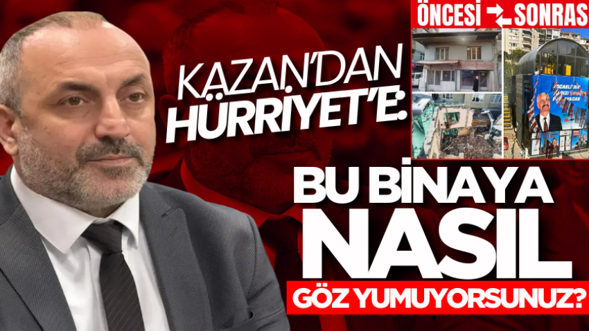 Kazan’dan Hürriyet’e: “Bu binaya nasıl göz yumuyorsunuz?” 