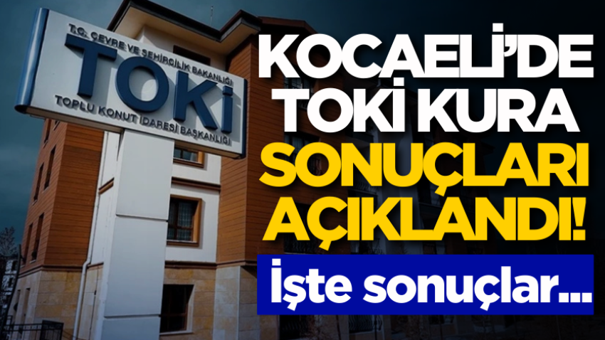 Kocaeli’de TOKİ kura sonuçları açıklandı! İşte sonuçlar 