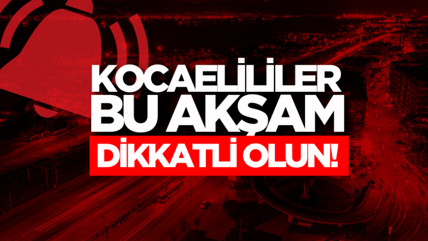 Kocaelililer bu akşam dikkatli olun! 