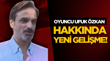 Oyuncu Ufuk Özkan hakkında yeni gelişme!