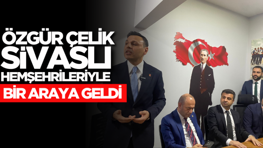 Özgür Çelik, Sivaslı hemşehrileriyle bir araya geldi