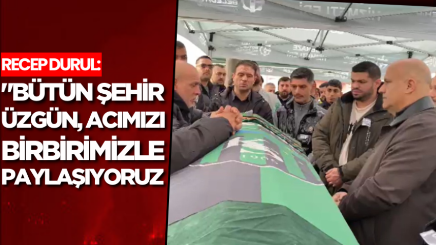 Recep Durul: "Bütün şehir üzgün, acımızı birbirimizle paylaşıyoruz"