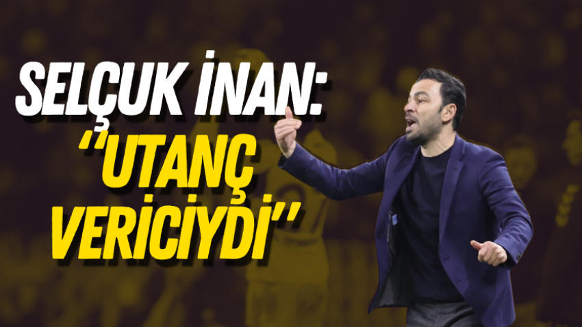 Selçuk İnan: “Utanç vericiydi”
