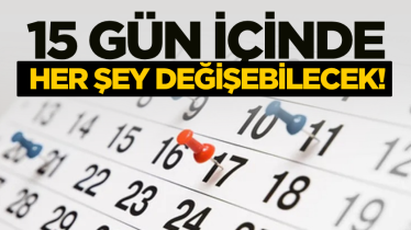 15 gün içinde her şey değişebilecek!