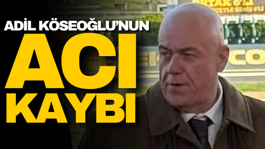 Adil Köseoğlu’nun acı kaybı