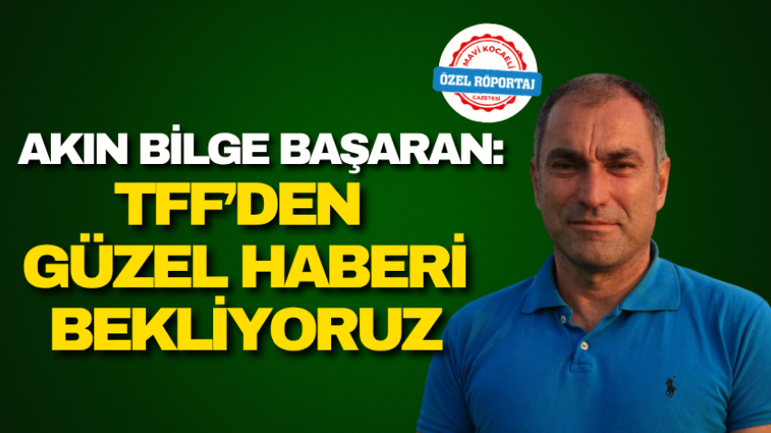 Akın Bilge Başaran: TFF’den güzel haberi bekliyoruz