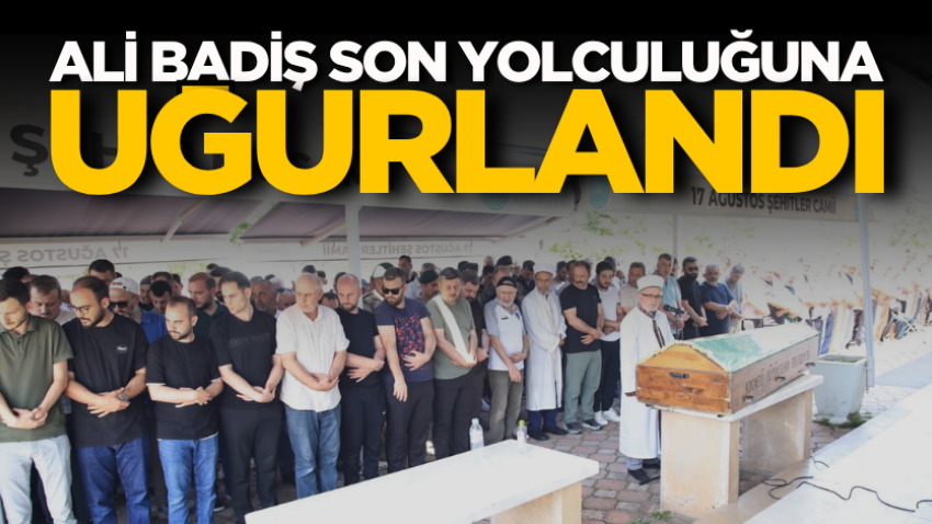 Ali Badiş son yolculuğuna uğurlandı 