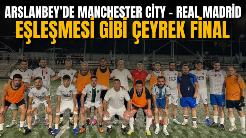 Arslanbey’de Manchester City – Real Madrid eşleşmesi gibi çeyrek final