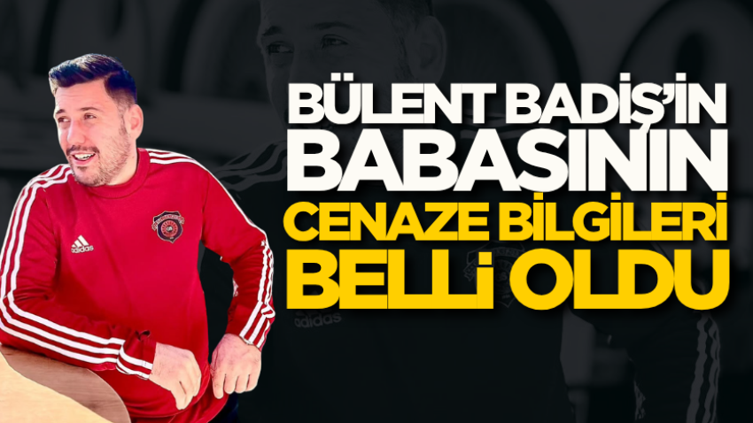 Bülent Badiş’in babasının cenaze bilgileri belli oldu