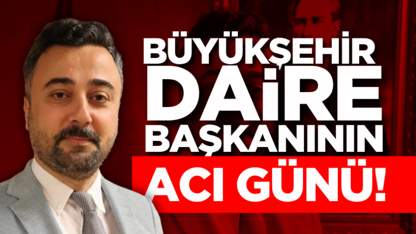 Büyükşehir daire başkanının acı günü! 