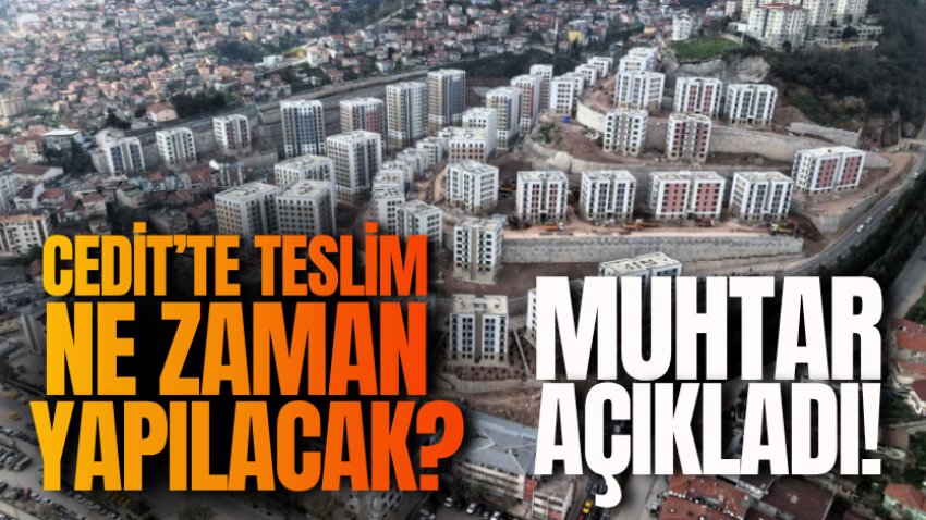 Cedit’te teslim ne zaman yapılacak? Muhtar açıkladı!