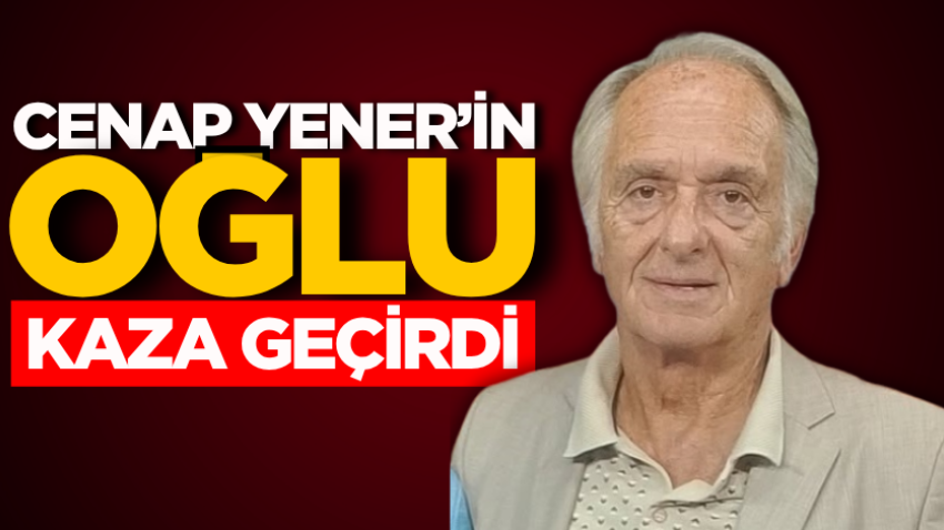 Cenap Yener’in oğlu kaza geçirdi