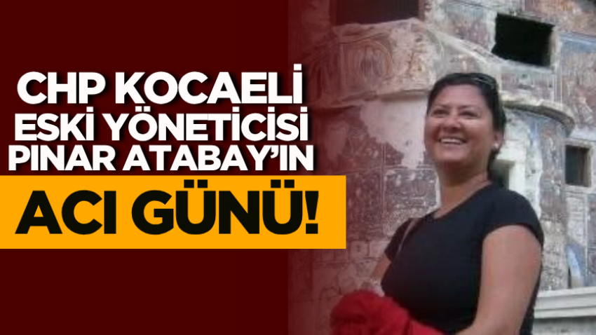 CHP Kocaeli eski yöneticisi Pınar Atabay’ın acı günü! 