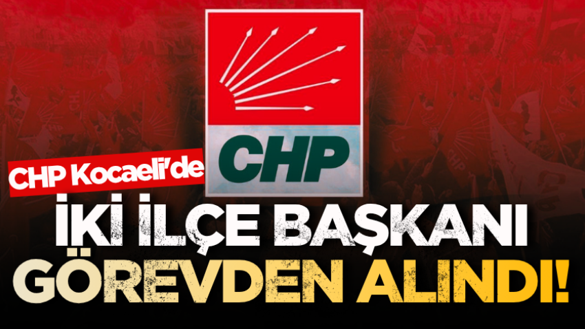 CHP Kocaeli'de iki ilçe başkanı görevden alındı! 