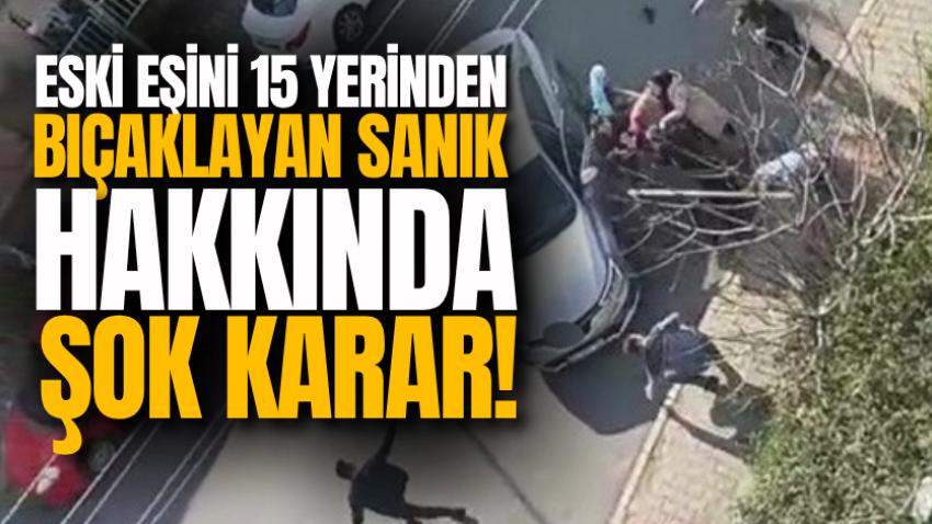 Eski eşini 15 yerinden bıçaklayan sanık hakkında şok karar!
