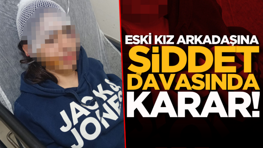 Eski kız arkadaşına şiddet davasında karar!