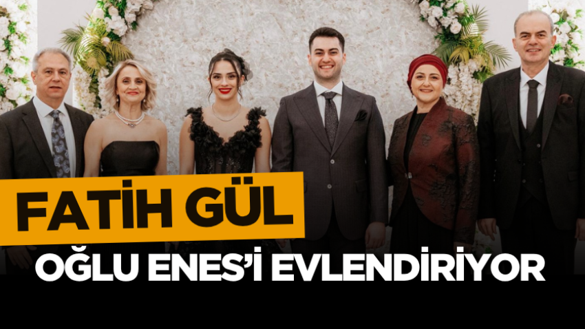 Fatih Gül, oğlu Enes’i evlendiriyor