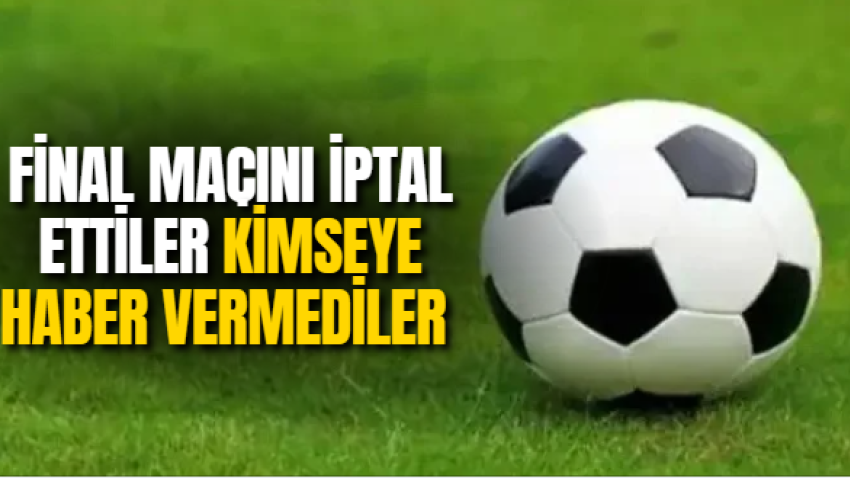 Final maçını iptal ettiler kimseye haber vermediler