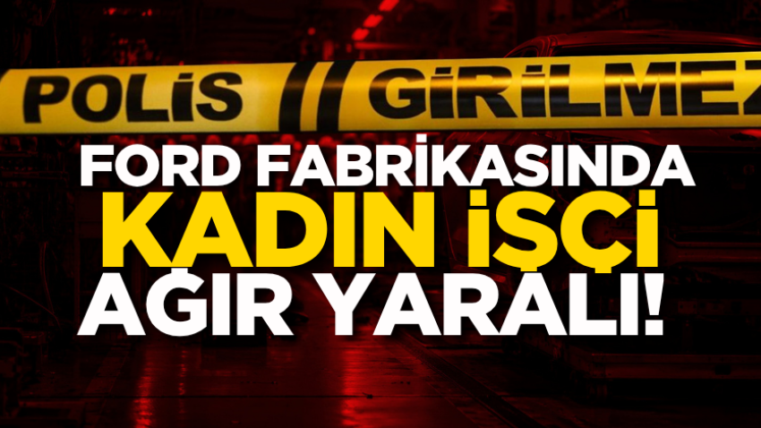 Ford fabrikasında kadın işçi ağır yaralı!