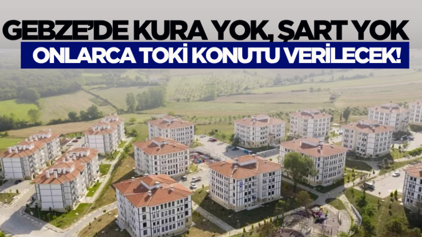 Gebze’de kura yok, şart yok: Onlarca TOKİ konutu verilecek!