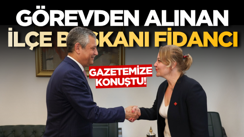 Görevden alınan ilçe başkanı Fidancı gazetemize konuştu!