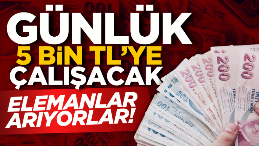 Günlük 5 bin TL’ye çalışacak elemanlar arıyorlar!