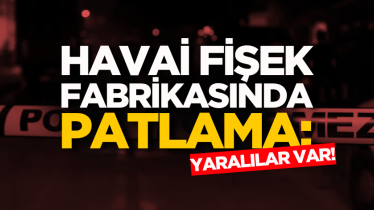 Havai fişek fabrikasında patlama: Yaralılar var!