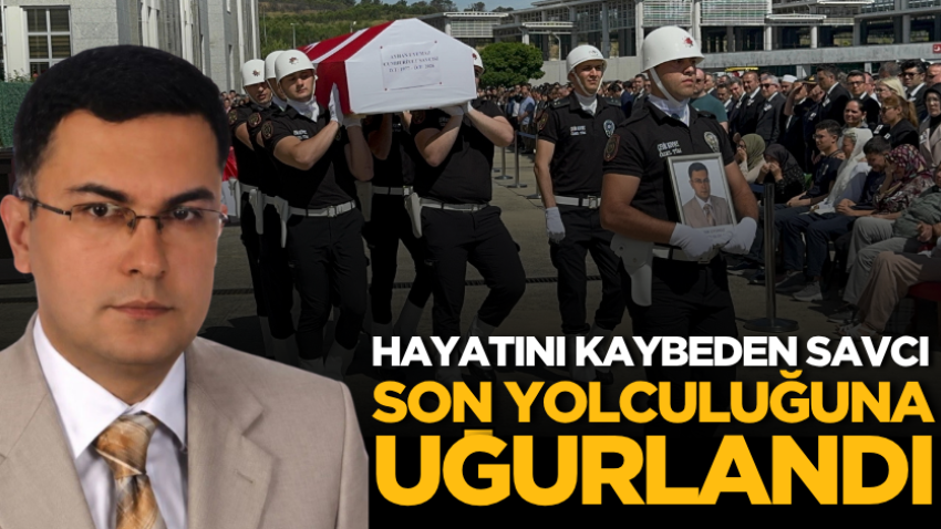 Hayatını kaybeden savcı son yolculuğuna uğurlandı