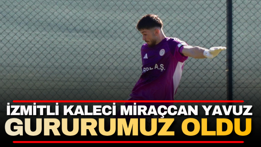 İzmitli kaleci Miraçcan Yavuz gururumuz oldu 