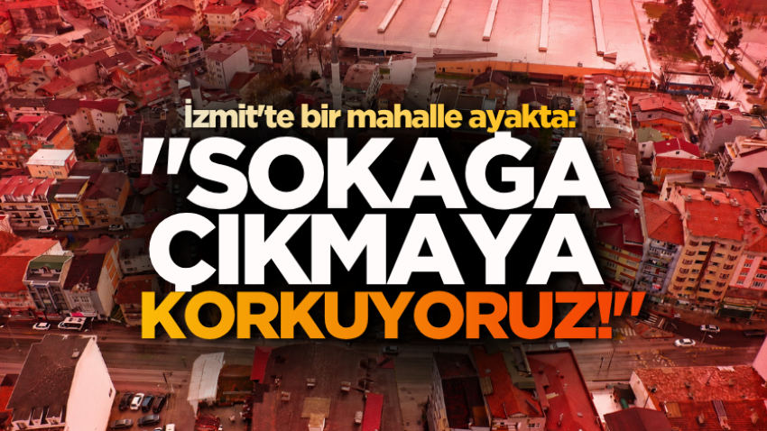 İzmit'te bir mahalle ayakta: "Sokağa çıkmaya korkuyoruz!" 