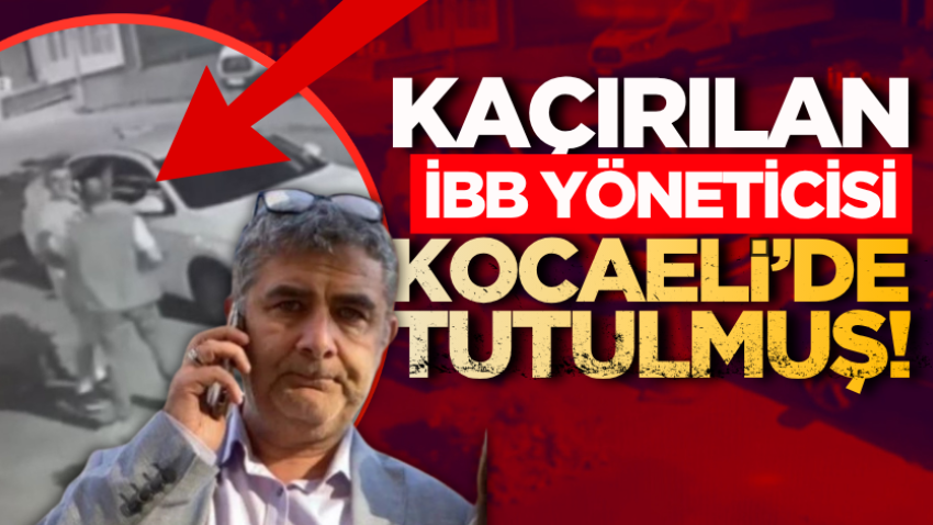 Kaçırılan İBB yöneticisi Kocaeli’de tutulmuş!