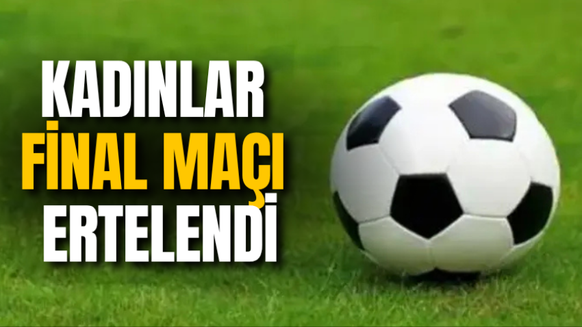 Kadınlar final maçı ertelendi