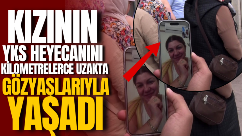 Kızının YKS heyecanını kilometrelerce uzakta gözyaşlarıyla yaşadı