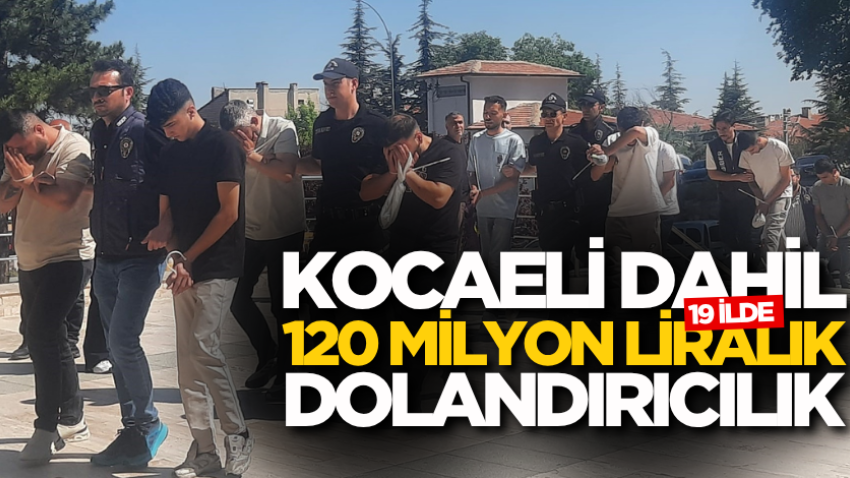Kocaeli dahil 19 ilde 120 milyon liralık dolandırıcılık
