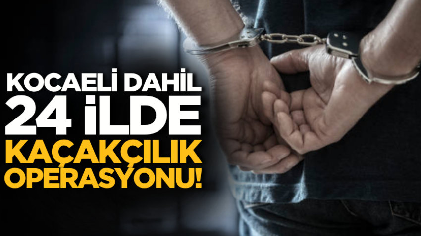 Kocaeli dahil 24 ilde kaçakçılık operasyonu!