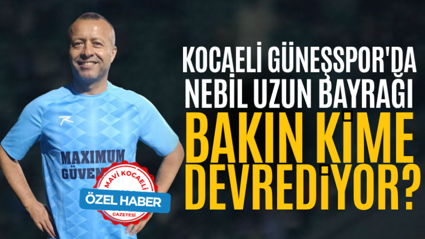 Kocaeli Güneşspor'da Nebil Uzun bayrağı bakın kime devrediyor?