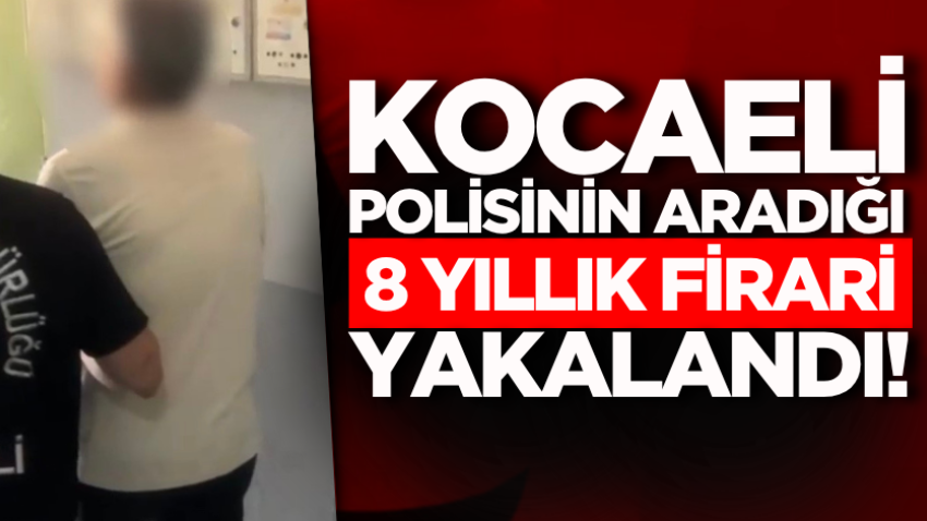 Kocaeli polisinin aradığı 8 yıllık firari yakalandı!