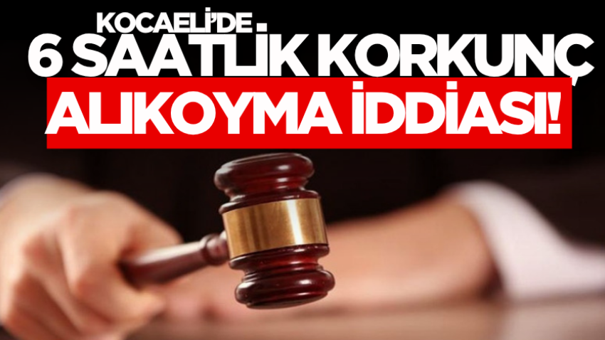 Kocaeli’de 6 saatlik korkunç alıkoyma iddiası!