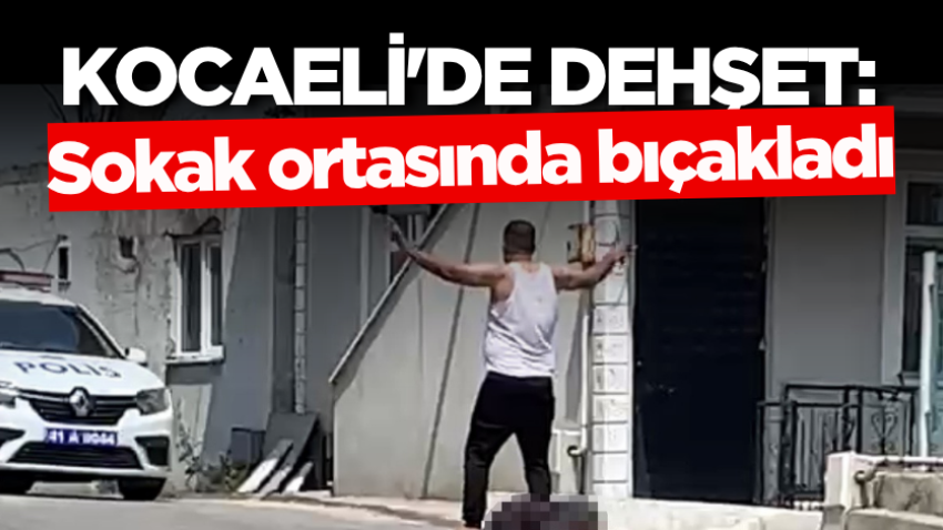 Kocaeli'de dehşet: Sokak ortasında bıçakladı! 